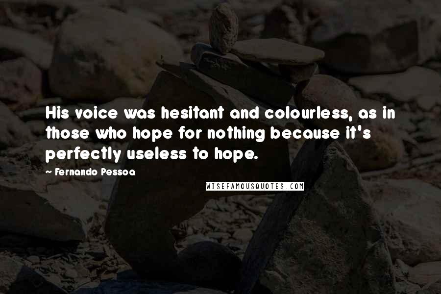 Fernando Pessoa Quotes: His voice was hesitant and colourless, as in those who hope for nothing because it's perfectly useless to hope.