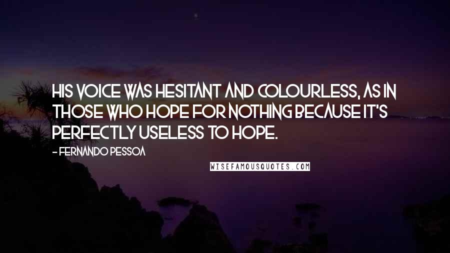 Fernando Pessoa Quotes: His voice was hesitant and colourless, as in those who hope for nothing because it's perfectly useless to hope.