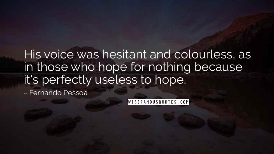 Fernando Pessoa Quotes: His voice was hesitant and colourless, as in those who hope for nothing because it's perfectly useless to hope.