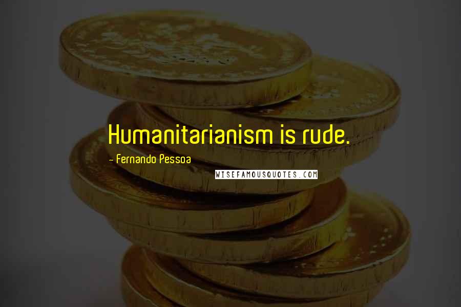 Fernando Pessoa Quotes: Humanitarianism is rude.