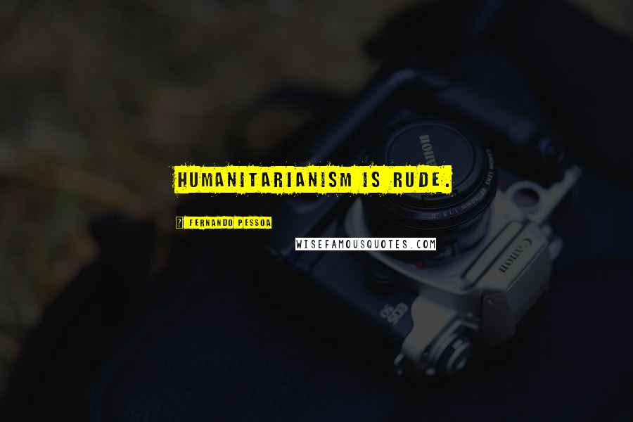 Fernando Pessoa Quotes: Humanitarianism is rude.