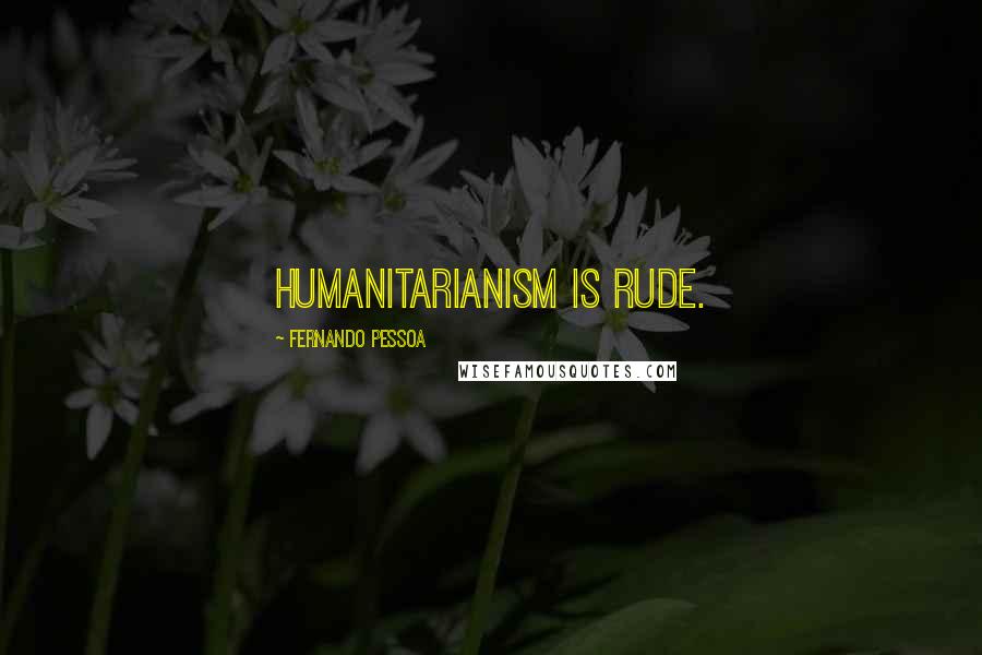 Fernando Pessoa Quotes: Humanitarianism is rude.