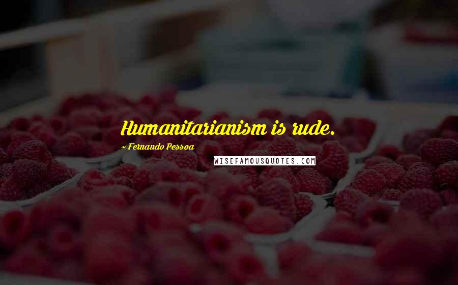 Fernando Pessoa Quotes: Humanitarianism is rude.