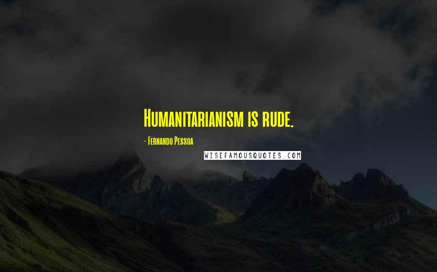 Fernando Pessoa Quotes: Humanitarianism is rude.