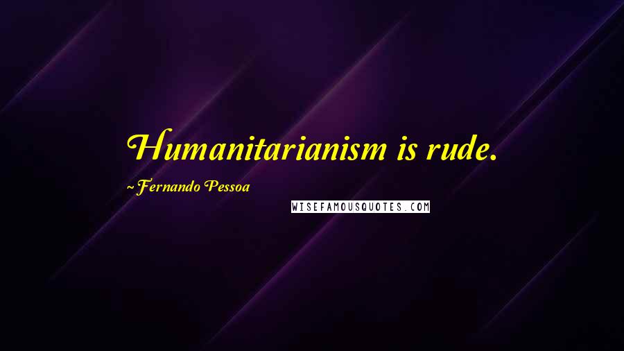 Fernando Pessoa Quotes: Humanitarianism is rude.