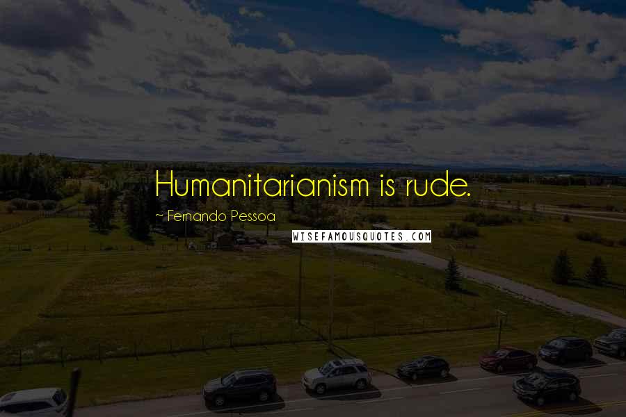 Fernando Pessoa Quotes: Humanitarianism is rude.