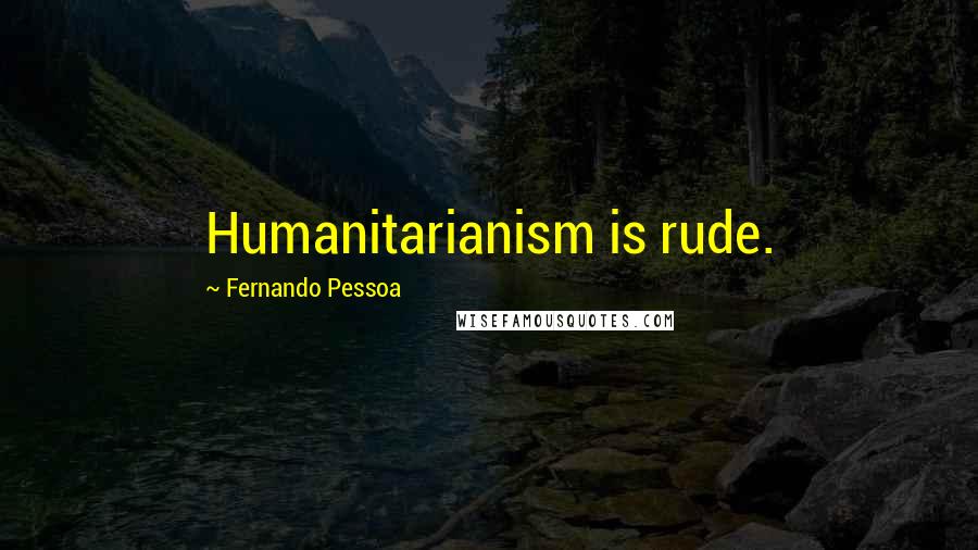 Fernando Pessoa Quotes: Humanitarianism is rude.