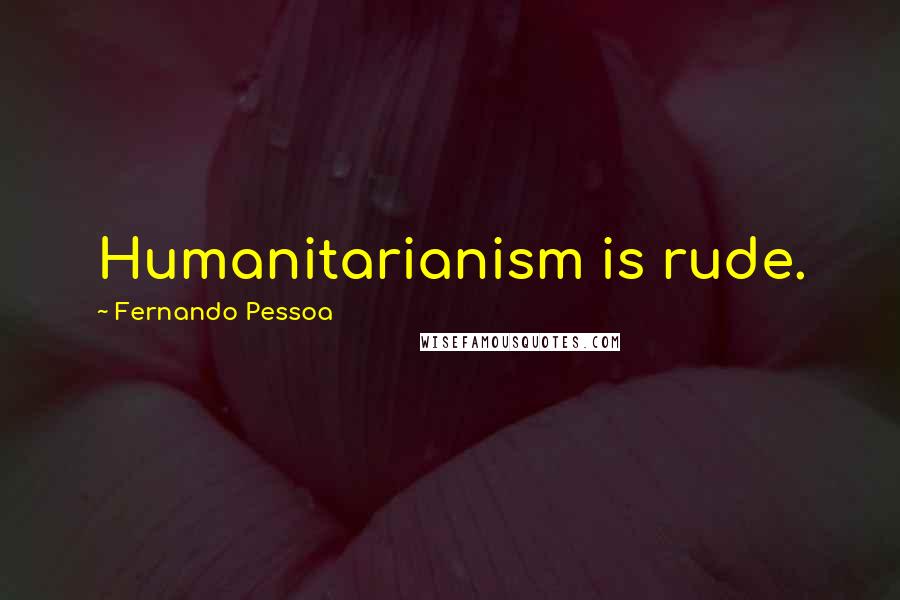 Fernando Pessoa Quotes: Humanitarianism is rude.