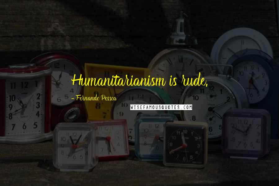 Fernando Pessoa Quotes: Humanitarianism is rude.