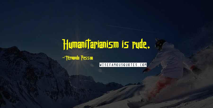 Fernando Pessoa Quotes: Humanitarianism is rude.