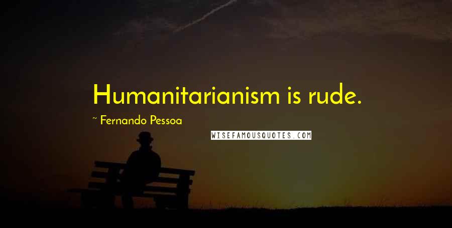 Fernando Pessoa Quotes: Humanitarianism is rude.