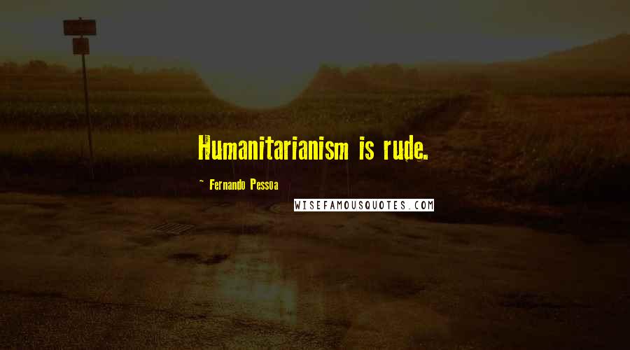 Fernando Pessoa Quotes: Humanitarianism is rude.