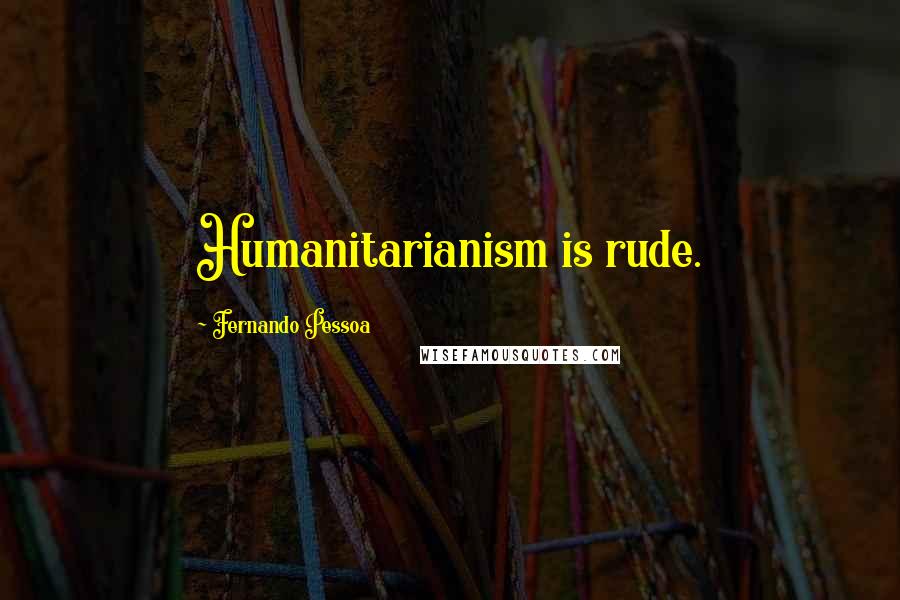 Fernando Pessoa Quotes: Humanitarianism is rude.