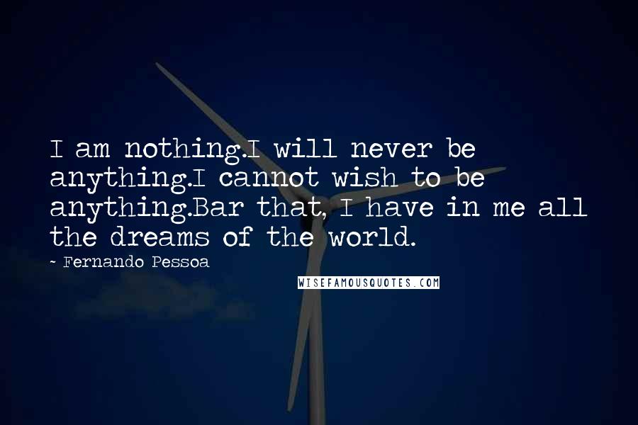 Fernando Pessoa Quotes: I am nothing.I will never be anything.I cannot wish to be anything.Bar that, I have in me all the dreams of the world.