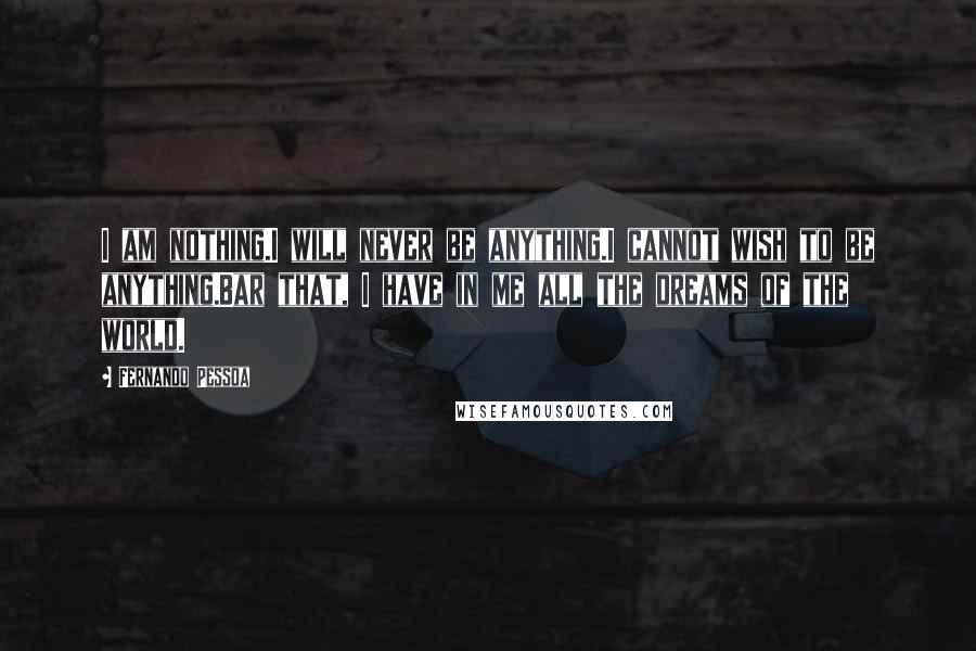 Fernando Pessoa Quotes: I am nothing.I will never be anything.I cannot wish to be anything.Bar that, I have in me all the dreams of the world.