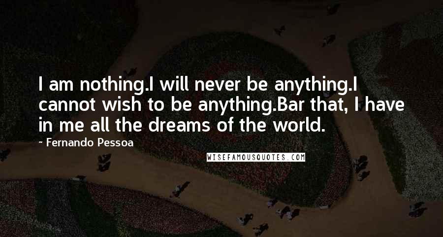 Fernando Pessoa Quotes: I am nothing.I will never be anything.I cannot wish to be anything.Bar that, I have in me all the dreams of the world.