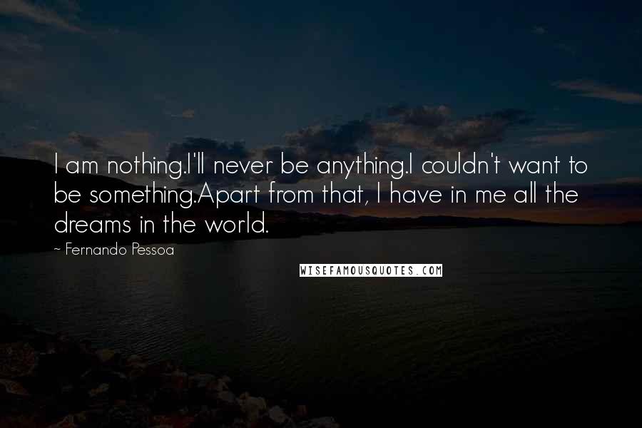 Fernando Pessoa Quotes: I am nothing.I'll never be anything.I couldn't want to be something.Apart from that, I have in me all the dreams in the world.