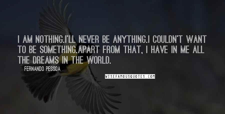 Fernando Pessoa Quotes: I am nothing.I'll never be anything.I couldn't want to be something.Apart from that, I have in me all the dreams in the world.