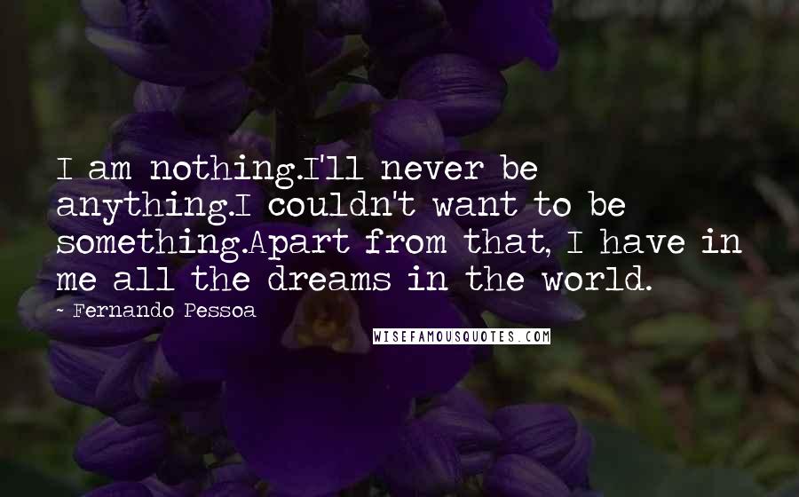 Fernando Pessoa Quotes: I am nothing.I'll never be anything.I couldn't want to be something.Apart from that, I have in me all the dreams in the world.