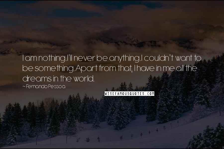 Fernando Pessoa Quotes: I am nothing.I'll never be anything.I couldn't want to be something.Apart from that, I have in me all the dreams in the world.