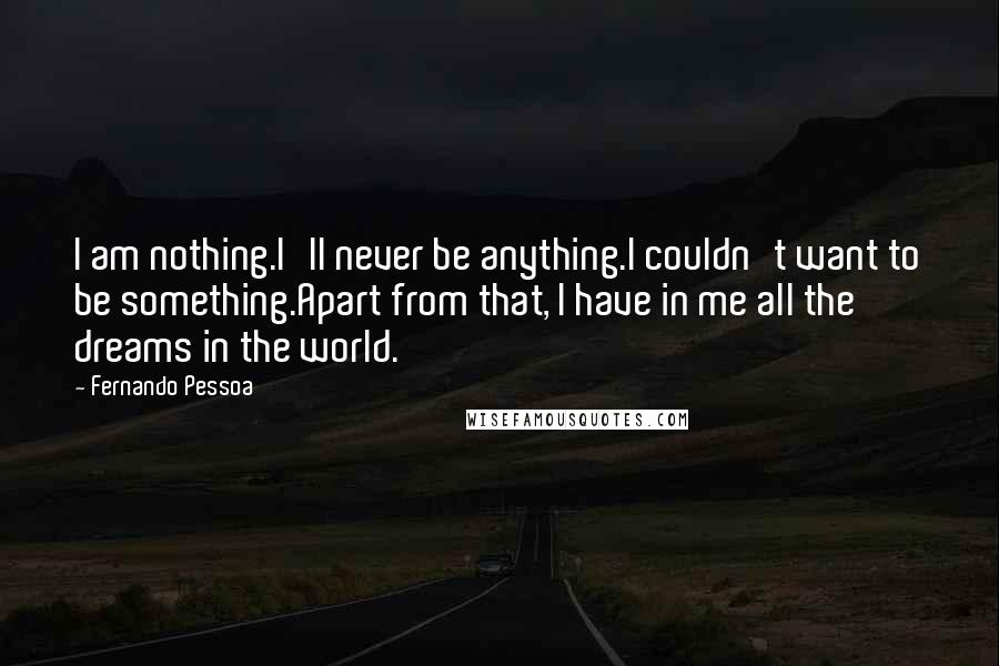 Fernando Pessoa Quotes: I am nothing.I'll never be anything.I couldn't want to be something.Apart from that, I have in me all the dreams in the world.