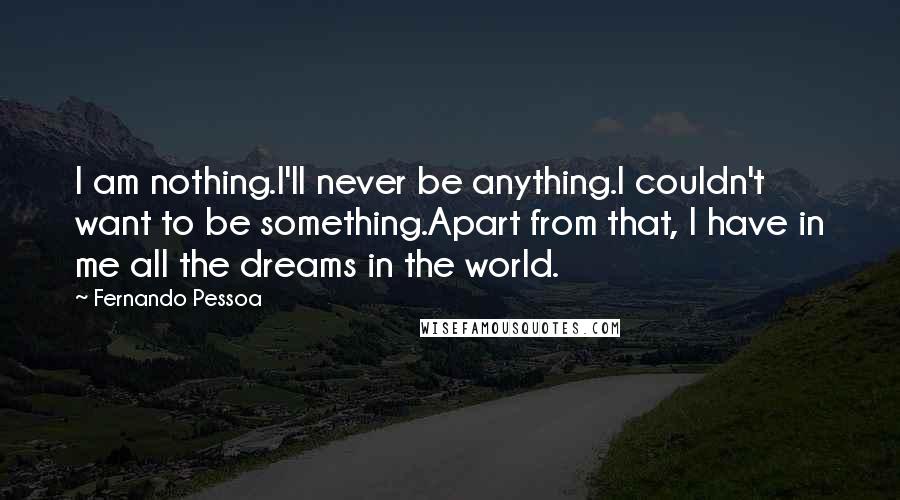 Fernando Pessoa Quotes: I am nothing.I'll never be anything.I couldn't want to be something.Apart from that, I have in me all the dreams in the world.