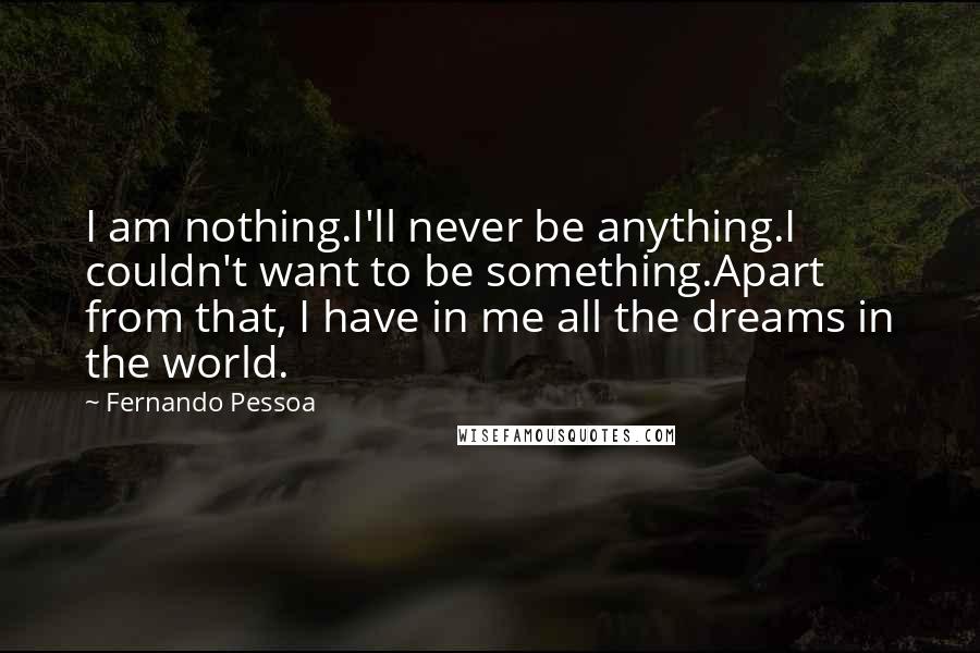 Fernando Pessoa Quotes: I am nothing.I'll never be anything.I couldn't want to be something.Apart from that, I have in me all the dreams in the world.