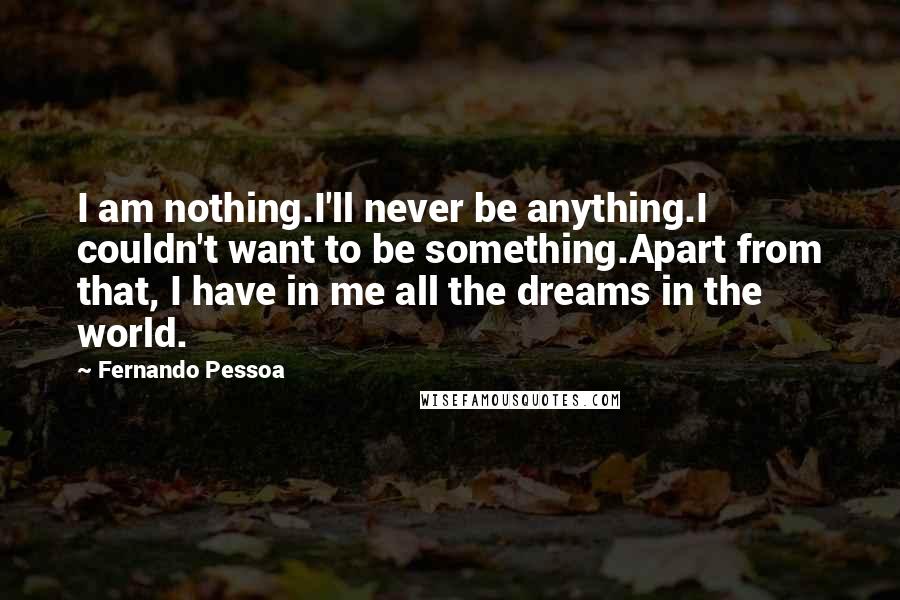 Fernando Pessoa Quotes: I am nothing.I'll never be anything.I couldn't want to be something.Apart from that, I have in me all the dreams in the world.