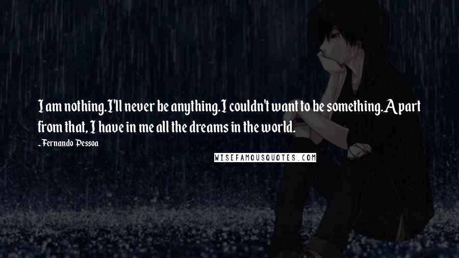 Fernando Pessoa Quotes: I am nothing.I'll never be anything.I couldn't want to be something.Apart from that, I have in me all the dreams in the world.