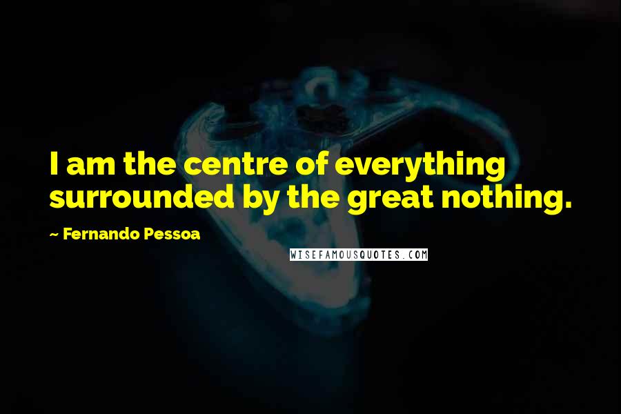 Fernando Pessoa Quotes: I am the centre of everything surrounded by the great nothing.