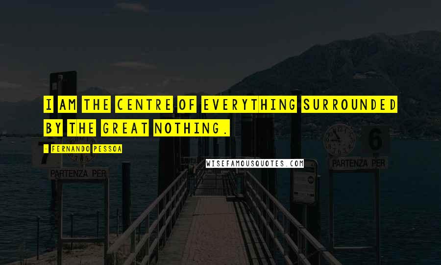 Fernando Pessoa Quotes: I am the centre of everything surrounded by the great nothing.