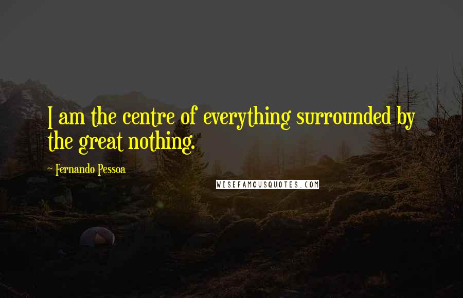 Fernando Pessoa Quotes: I am the centre of everything surrounded by the great nothing.