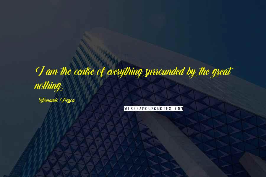 Fernando Pessoa Quotes: I am the centre of everything surrounded by the great nothing.