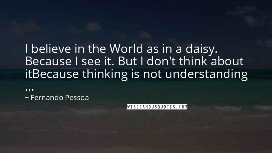 Fernando Pessoa Quotes: I believe in the World as in a daisy. Because I see it. But I don't think about itBecause thinking is not understanding ...