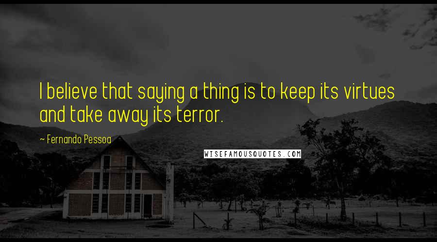 Fernando Pessoa Quotes: I believe that saying a thing is to keep its virtues and take away its terror.