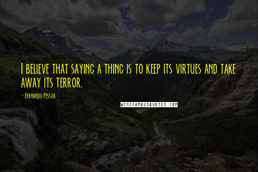 Fernando Pessoa Quotes: I believe that saying a thing is to keep its virtues and take away its terror.