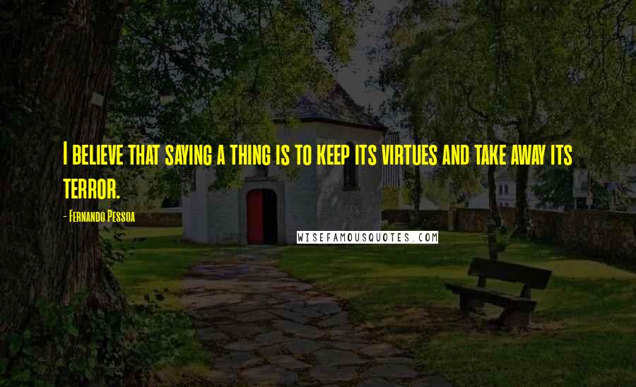 Fernando Pessoa Quotes: I believe that saying a thing is to keep its virtues and take away its terror.