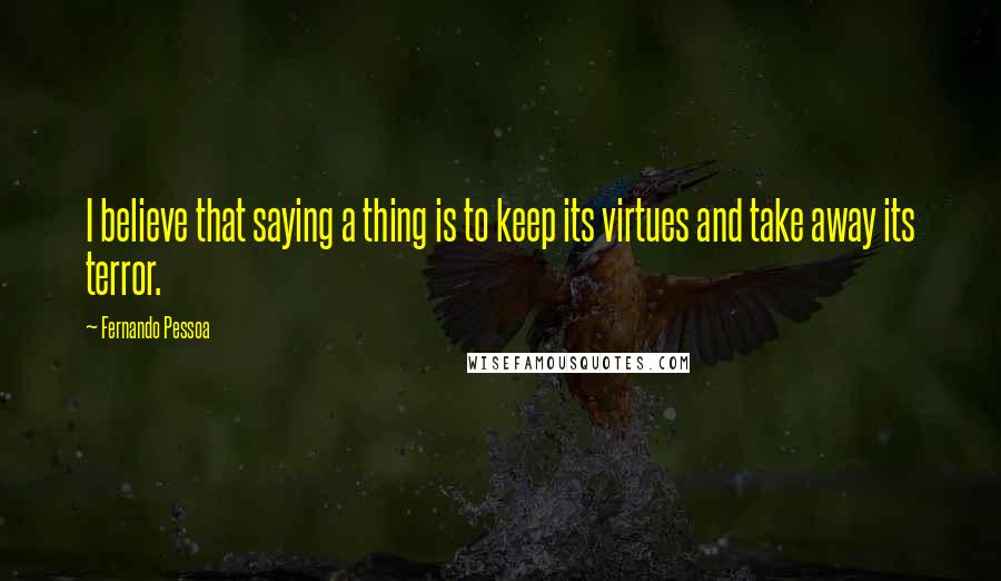 Fernando Pessoa Quotes: I believe that saying a thing is to keep its virtues and take away its terror.