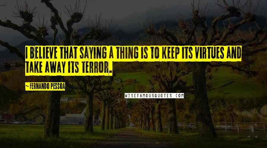 Fernando Pessoa Quotes: I believe that saying a thing is to keep its virtues and take away its terror.