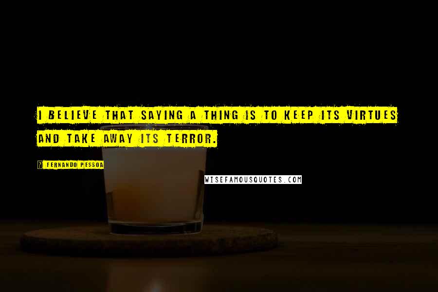 Fernando Pessoa Quotes: I believe that saying a thing is to keep its virtues and take away its terror.