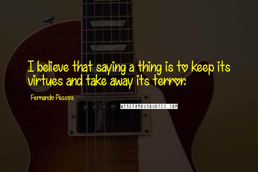 Fernando Pessoa Quotes: I believe that saying a thing is to keep its virtues and take away its terror.