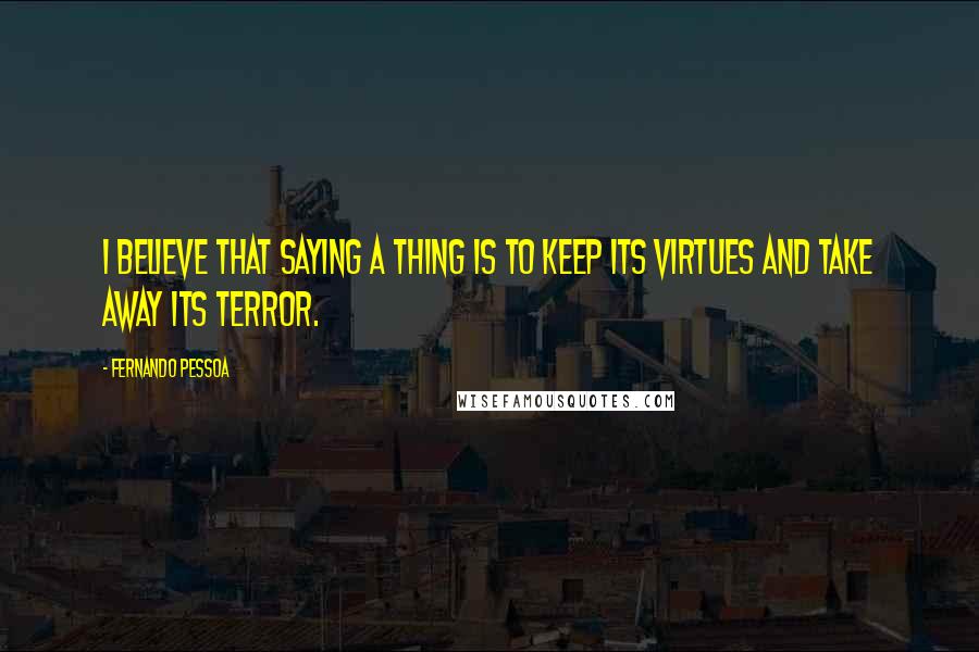 Fernando Pessoa Quotes: I believe that saying a thing is to keep its virtues and take away its terror.