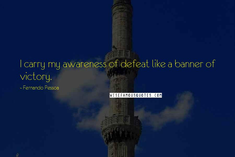 Fernando Pessoa Quotes: I carry my awareness of defeat like a banner of victory.