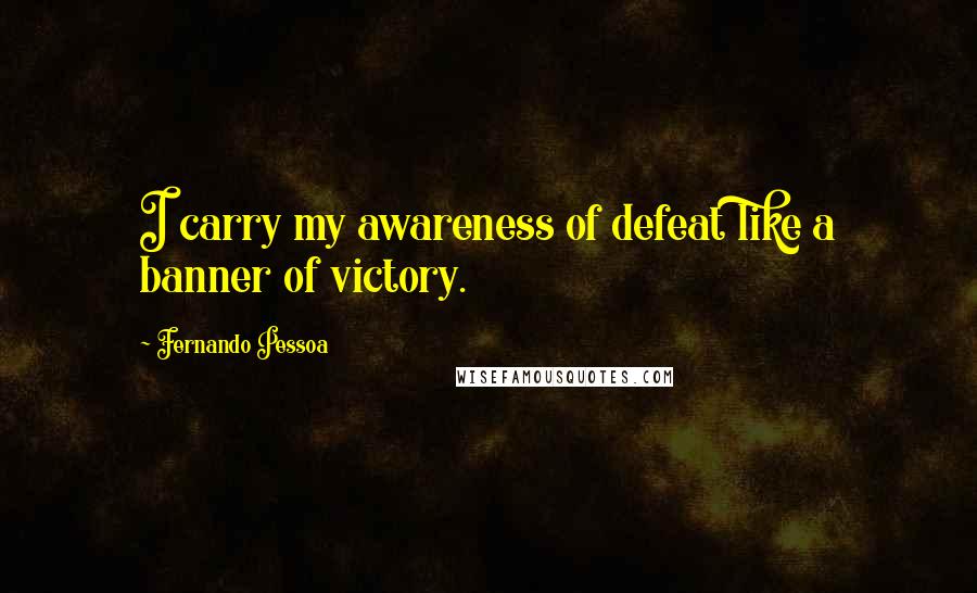 Fernando Pessoa Quotes: I carry my awareness of defeat like a banner of victory.