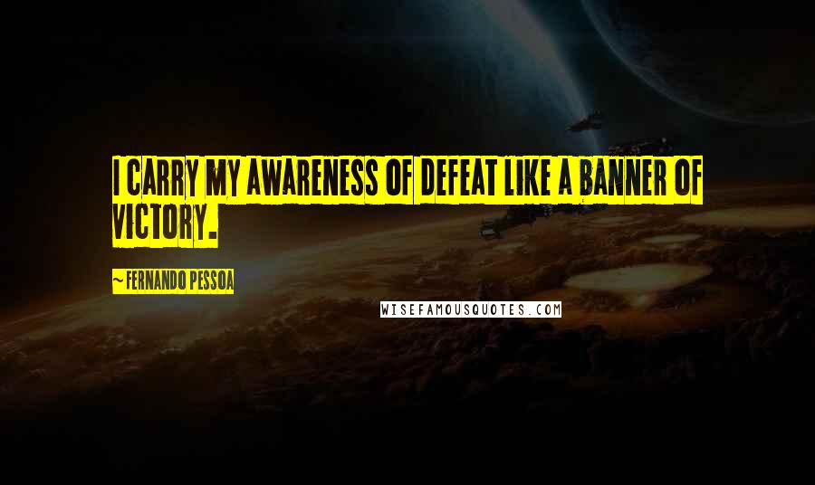 Fernando Pessoa Quotes: I carry my awareness of defeat like a banner of victory.