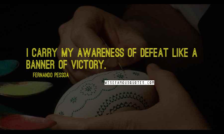 Fernando Pessoa Quotes: I carry my awareness of defeat like a banner of victory.