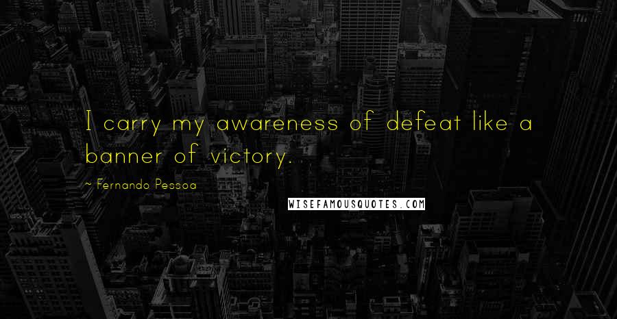 Fernando Pessoa Quotes: I carry my awareness of defeat like a banner of victory.