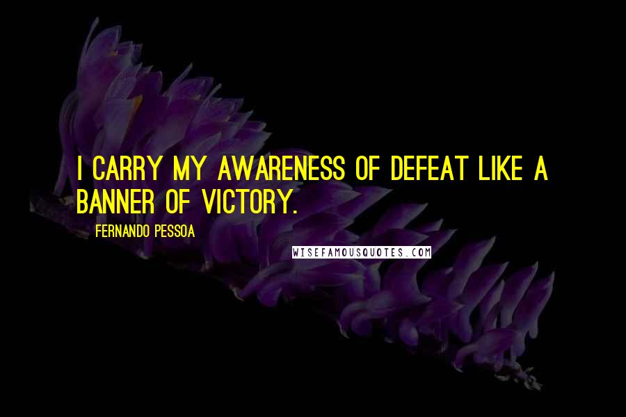 Fernando Pessoa Quotes: I carry my awareness of defeat like a banner of victory.