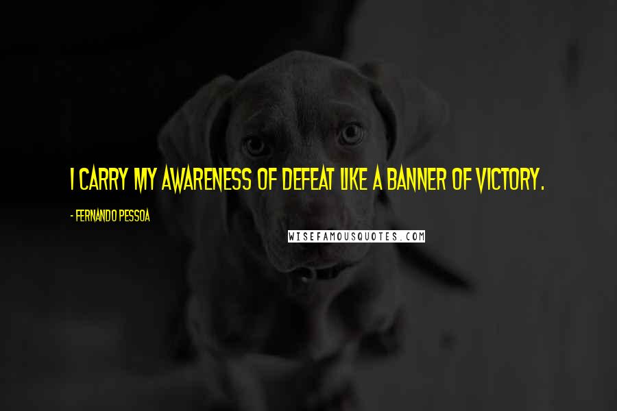 Fernando Pessoa Quotes: I carry my awareness of defeat like a banner of victory.