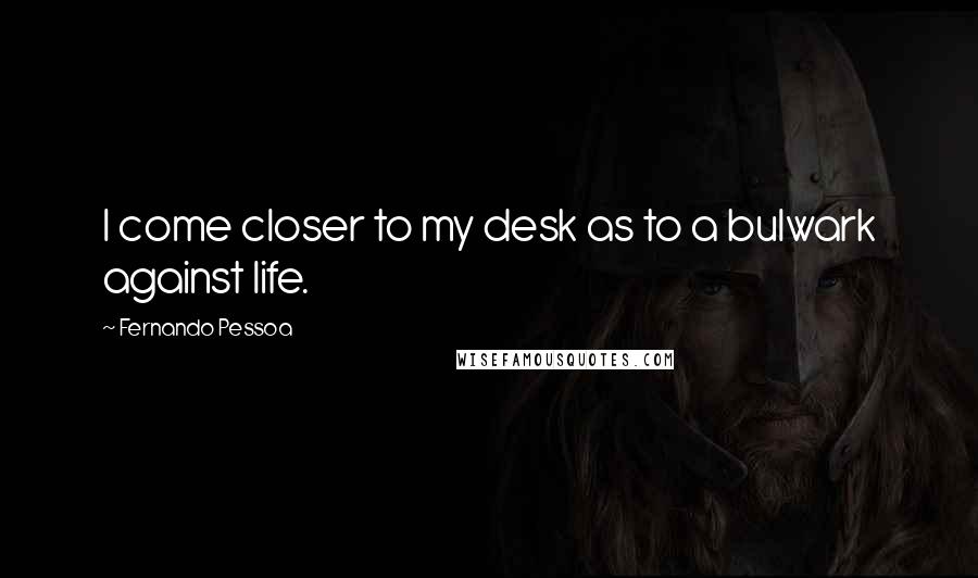 Fernando Pessoa Quotes: I come closer to my desk as to a bulwark against life.